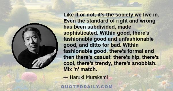 Like it or not, it's the society we live in. Even the standard of right and wrong has been subdivided, made sophisticated. Within good, there's fashionable good and unfashionable good, and ditto for bad. Within