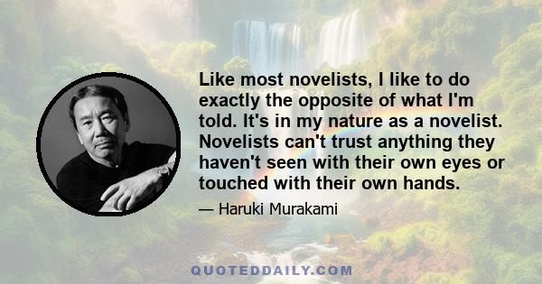 Like most novelists, I like to do exactly the opposite of what I'm told. It's in my nature as a novelist. Novelists can't trust anything they haven't seen with their own eyes or touched with their own hands.