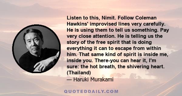 Listen to this, Nimit. Follow Coleman Hawkins' improvised lines very carefully. He is using them to tell us something. Pay very close attention. He is telling us the story of the free spirit that is doing everything it