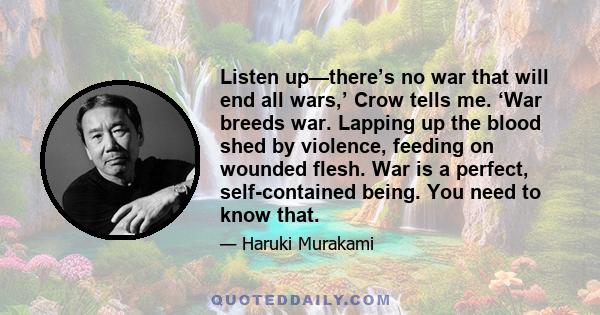 Listen up—there’s no war that will end all wars,’ Crow tells me. ‘War breeds war. Lapping up the blood shed by violence, feeding on wounded flesh. War is a perfect, self-contained being. You need to know that.