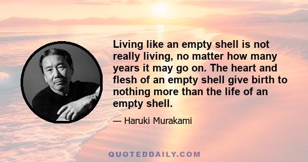 Living like an empty shell is not really living, no matter how many years it may go on. The heart and flesh of an empty shell give birth to nothing more than the life of an empty shell.