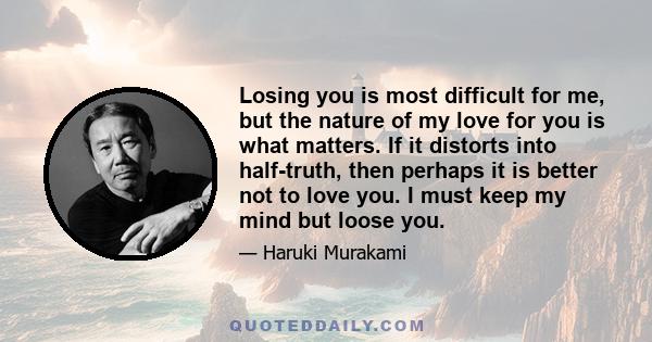 Losing you is most difficult for me, but the nature of my love for you is what matters. If it distorts into half-truth, then perhaps it is better not to love you. I must keep my mind but loose you.