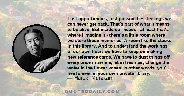 Lost opportunities, lost possibilities, feelings we can never get back. That's part of what it means to be alive. But inside our heads - at least that's where I imagine it - there's a little room where we store those