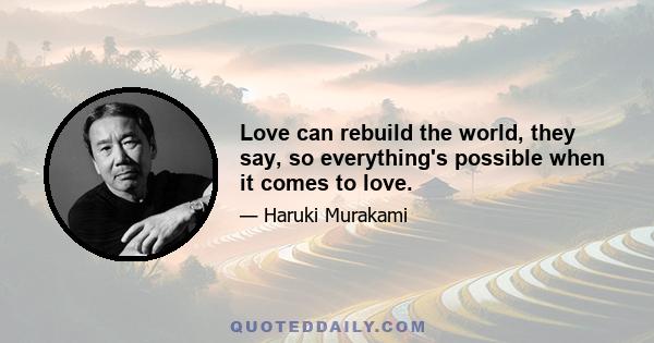 Love can rebuild the world, they say, so everything's possible when it comes to love.