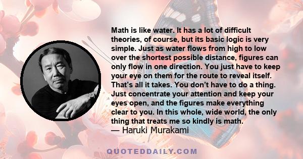 Math is like water. It has a lot of difficult theories, of course, but its basic logic is very simple. Just as water flows from high to low over the shortest possible distance, figures can only flow in one direction.