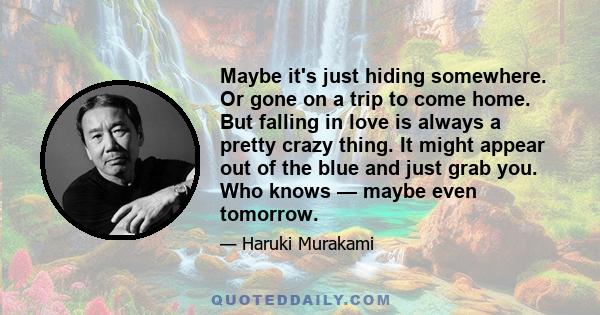 Maybe it's just hiding somewhere. Or gone on a trip to come home. But falling in love is always a pretty crazy thing. It might appear out of the blue and just grab you. Who knows — maybe even tomorrow.