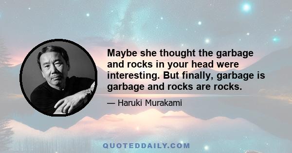 Maybe she thought the garbage and rocks in your head were interesting. But finally, garbage is garbage and rocks are rocks.