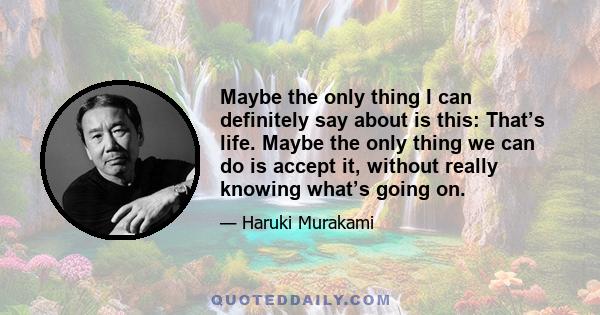 Maybe the only thing I can definitely say about is this: That’s life. Maybe the only thing we can do is accept it, without really knowing what’s going on.