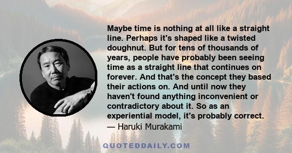 Maybe time is nothing at all like a straight line. Perhaps it's shaped like a twisted doughnut. But for tens of thousands of years, people have probably been seeing time as a straight line that continues on forever. And 