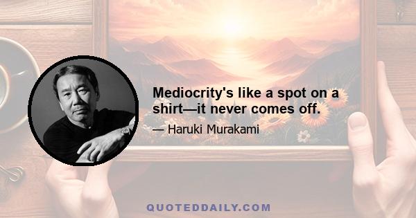 Mediocrity's like a spot on a shirt—it never comes off.