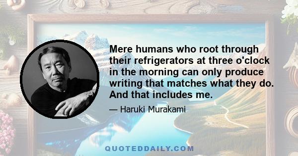 Mere humans who root through their refrigerators at three o'clock in the morning can only produce writing that matches what they do. And that includes me.