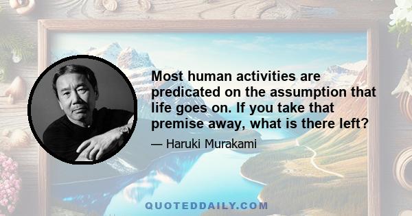 Most human activities are predicated on the assumption that life goes on. If you take that premise away, what is there left?