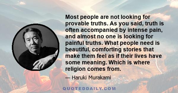 Most people are not looking for provable truths. As you said, truth is often accompanied by intense pain, and almost no one is looking for painful truths. What people need is beautiful, comforting stories that make them 