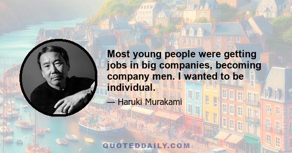 Most young people were getting jobs in big companies, becoming company men. I wanted to be individual.