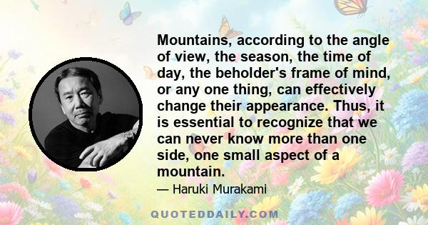 Mountains, according to the angle of view, the season, the time of day, the beholder's frame of mind, or any one thing, can effectively change their appearance. Thus, it is essential to recognize that we can never know