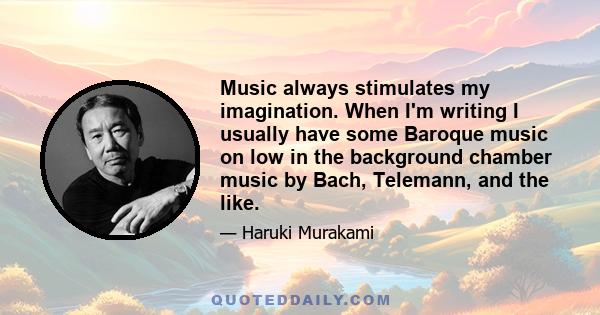 Music always stimulates my imagination. When I'm writing I usually have some Baroque music on low in the background chamber music by Bach, Telemann, and the like.