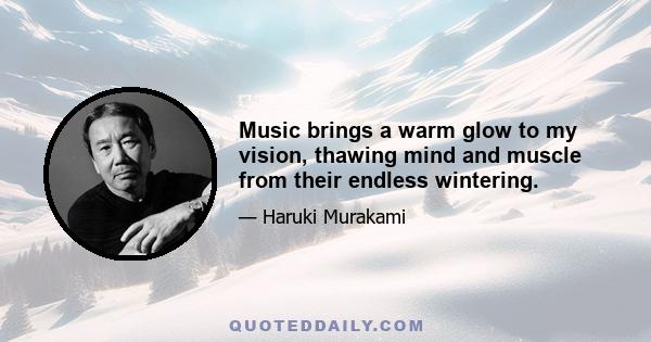 Music brings a warm glow to my vision, thawing mind and muscle from their endless wintering.