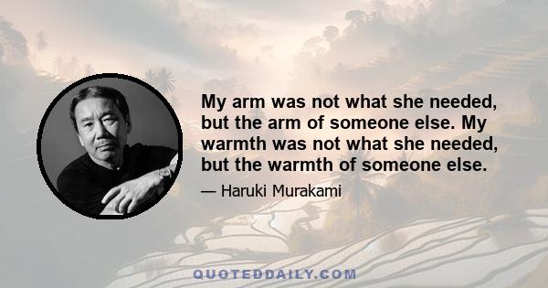 My arm was not what she needed, but the arm of someone else. My warmth was not what she needed, but the warmth of someone else.