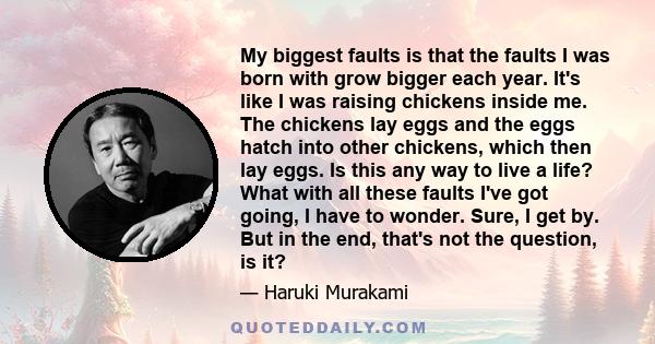 My biggest faults is that the faults I was born with grow bigger each year. It's like I was raising chickens inside me. The chickens lay eggs and the eggs hatch into other chickens, which then lay eggs. Is this any way