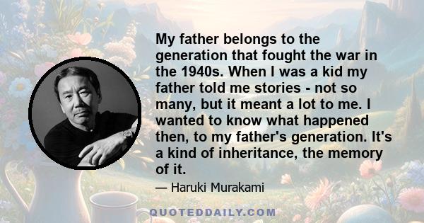 My father belongs to the generation that fought the war in the 1940s. When I was a kid my father told me stories - not so many, but it meant a lot to me. I wanted to know what happened then, to my father's generation.