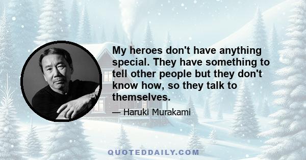 My heroes don't have anything special. They have something to tell other people but they don't know how, so they talk to themselves.