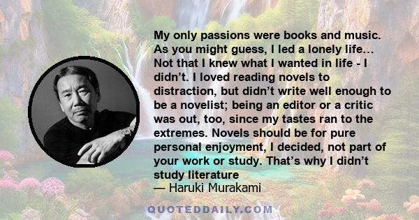 My only passions were books and music. As you might guess, I led a lonely life… Not that I knew what I wanted in life - I didn’t. I loved reading novels to distraction, but didn’t write well enough to be a novelist;