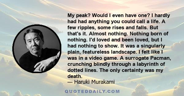 My peak? Would I even have one? I hardly had had anything you could call a life. A few ripples, some rises and falls. But that's it. Almost nothing. Nothing born of nothing. I'd loved and been loved, but I had nothing