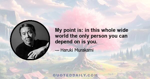 My point is: in this whole wide world the only person you can depend on is you.