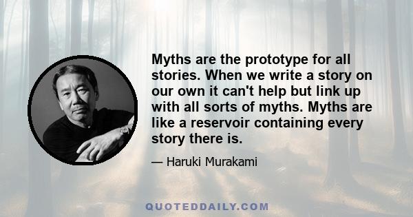 Myths are the prototype for all stories. When we write a story on our own it can't help but link up with all sorts of myths. Myths are like a reservoir containing every story there is.