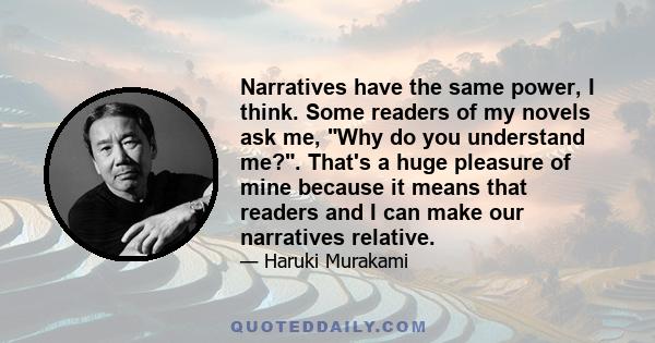 Narratives have the same power, I think. Some readers of my novels ask me, Why do you understand me?. That's a huge pleasure of mine because it means that readers and I can make our narratives relative.