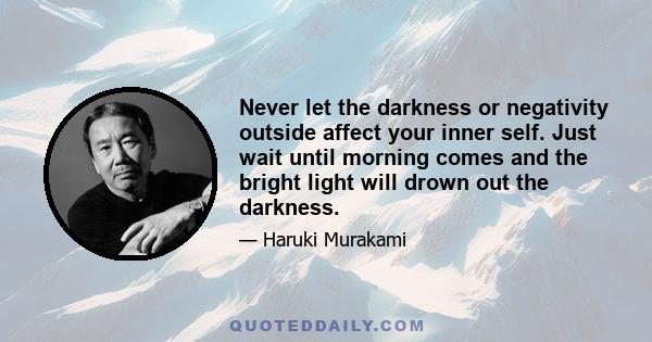 Never let the darkness or negativity outside affect your inner self. Just wait until morning comes and the bright light will drown out the darkness.