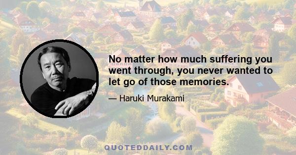 No matter how much suffering you went through, you never wanted to let go of those memories.