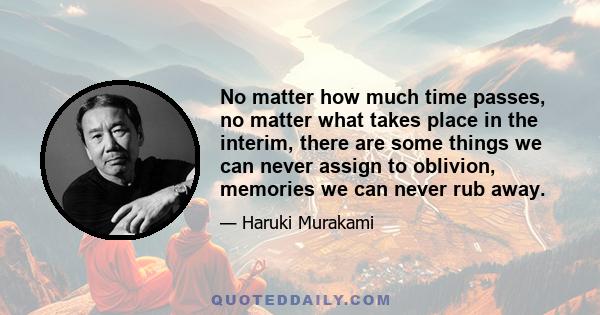 No matter how much time passes, no matter what takes place in the interim, there are some things we can never assign to oblivion, memories we can never rub away.