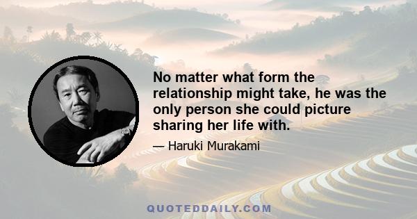 No matter what form the relationship might take, he was the only person she could picture sharing her life with.