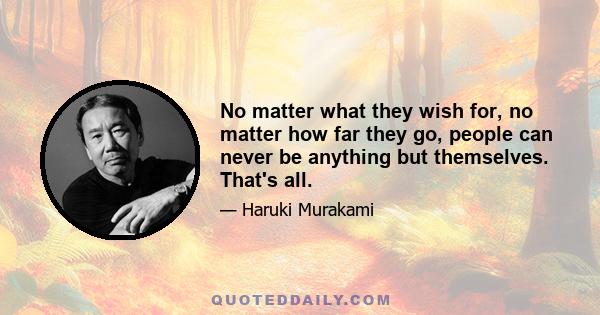 No matter what they wish for, no matter how far they go, people can never be anything but themselves. That's all.