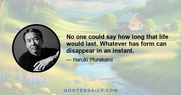 No one could say how long that life would last. Whatever has form can disappear in an instant.