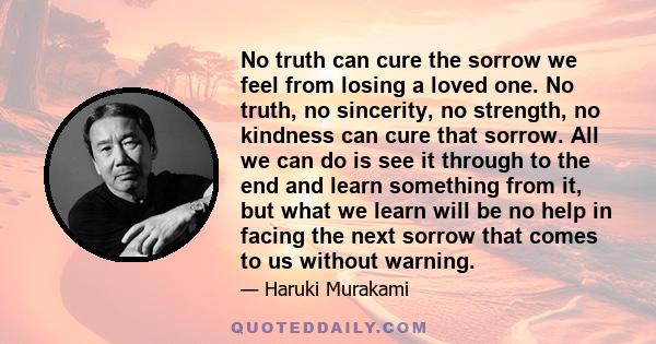 No truth can cure the sorrow we feel from losing a loved one. No truth, no sincerity, no strength, no kindness can cure that sorrow. All we can do is see it through to the end and learn something from it, but what we