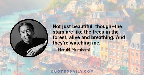 Not just beautiful, though — the stars are like the trees in the forest, alive and breathing. And they’re watching me. What I’ve up till now, what I’m going to do — they know it all. Nothing gets past their watchful