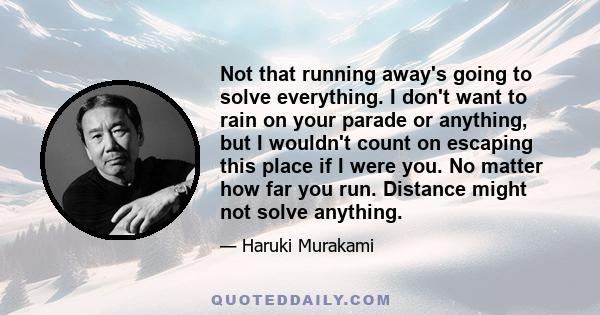 Not that running away's going to solve everything. I don't want to rain on your parade or anything, but I wouldn't count on escaping this place if I were you. No matter how far you run. Distance might not solve anything.