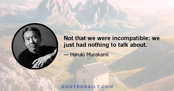 Not that we were incompatible: we just had nothing to talk about.