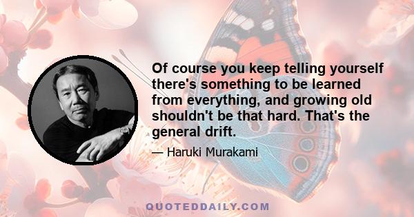 Of course you keep telling yourself there's something to be learned from everything, and growing old shouldn't be that hard. That's the general drift.