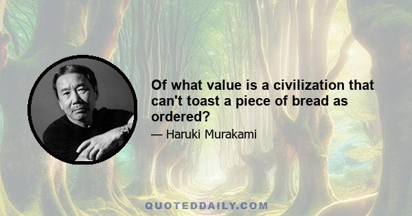 Of what value is a civilization that can't toast a piece of bread as ordered?