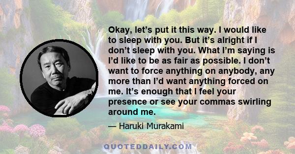 Okay, let’s put it this way. I would like to sleep with you. But it’s alright if I don’t sleep with you. What I’m saying is I’d like to be as fair as possible. I don’t want to force anything on anybody, any more than