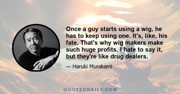 Once a guy starts using a wig, he has to keep using one. It's, like, his fate. That's why wig makers make such huge profits. I hate to say it, but they're like drug dealers.