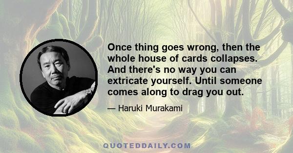 Once thing goes wrong, then the whole house of cards collapses. And there's no way you can extricate yourself. Until someone comes along to drag you out.