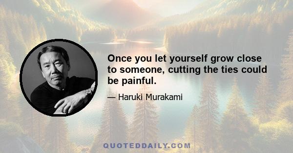 Once you let yourself grow close to someone, cutting the ties could be painful.