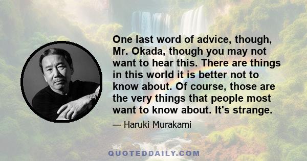 One last word of advice, though, Mr. Okada, though you may not want to hear this. There are things in this world it is better not to know about. Of course, those are the very things that people most want to know about.