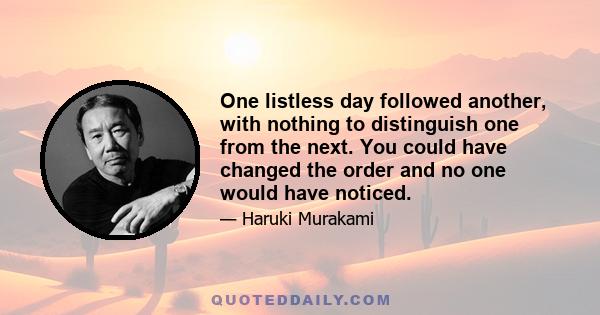 One listless day followed another, with nothing to distinguish one from the next. You could have changed the order and no one would have noticed.