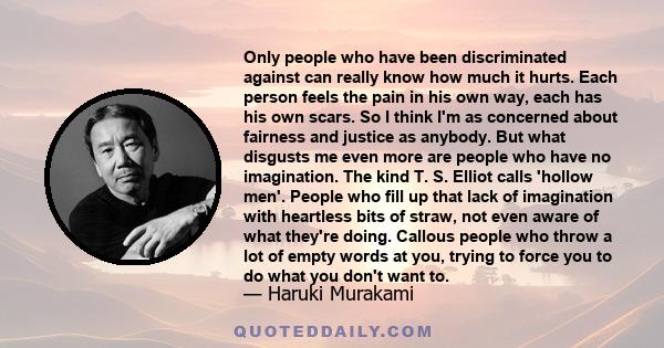 Only people who have been discriminated against can really know how much it hurts. Each person feels the pain in his own way, each has his own scars. So I think I'm as concerned about fairness and justice as anybody.