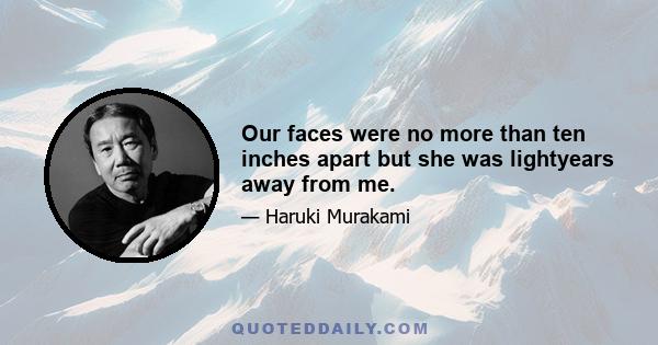 Our faces were no more than ten inches apart but she was lightyears away from me.